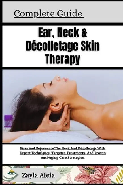 Complete Guide To Ear, Neck & Décolletage Skin Therapy: Firm And Rejuvenate The Neck And Décolletage With Expert Techniques, Targeted Treatments, And by Zayla Aleia