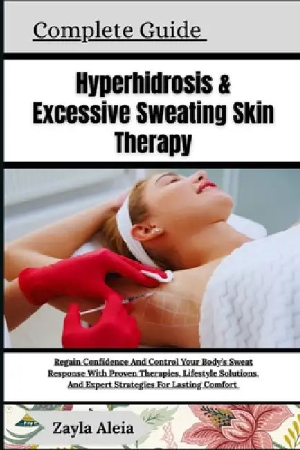 Complete Guide To Hyperhidrosis & Excessive Sweating Skin Therapy: Regain Confidence And Control Your Body's Sweat Response With Proven Therapies, Lif by Zayla Aleia