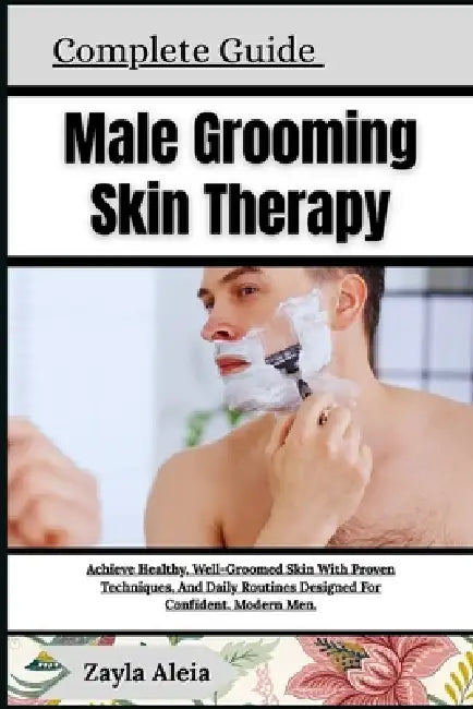 Complete Guide To Male Grooming Skin Therapy: Achieve Healthy, Well-Groomed Skin With Proven Techniques, And Daily Routines Designed For Confident, Mo by Zayla Aleia