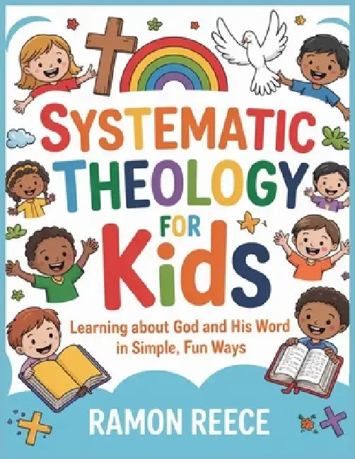 Systematic Theology for Kids: Learning About God and His Word in Simple, Fun Ways by Ramon Reece