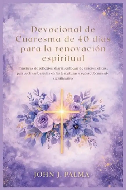 Devocional de Cuaresma de 40 días para la renovación espiritual: Prácticas de reflexión diaria, enfoque de oración eficaz, perspectivas basadas en las by John J. Palma
