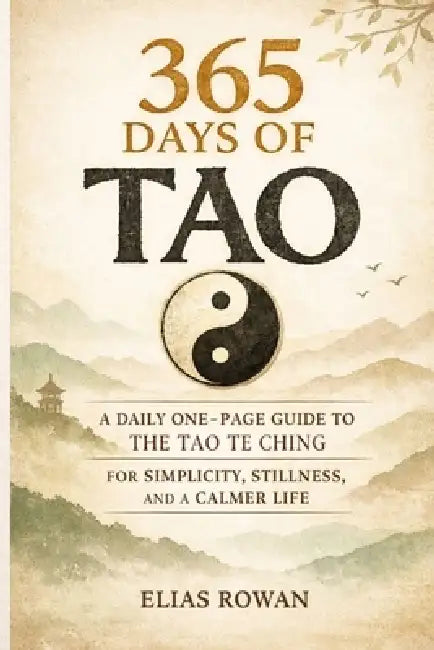 365 Days of Tao: a daily one-page guide to the tao te ching for simplicity, stillness, and a calmer life. by Elias Rowan