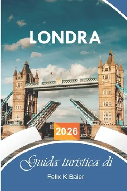 Guida turistica di Londra 2026: La guida essenziale completa alla capitale inglese, itinerari, gioielli nascosti, attività, avventure economiche e con by Felix K. Baier