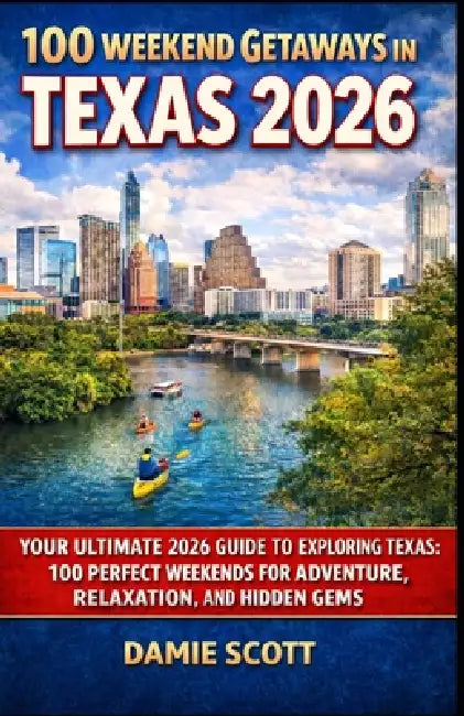 100 Weekend Getaways in Texas 2026: Your Ultimate 2026 Guide to Exploring Texas: 100 Perfect Weekends for Adventure, Relaxation, and Hidden Gems by Damie Scott
