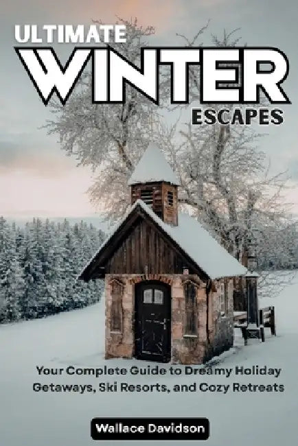 Ultimate Winter Escapes: Your Complete Guide to Dreamy Holiday Getaways, Ski Resorts, and Cozy Retreats by Wallace Davidson