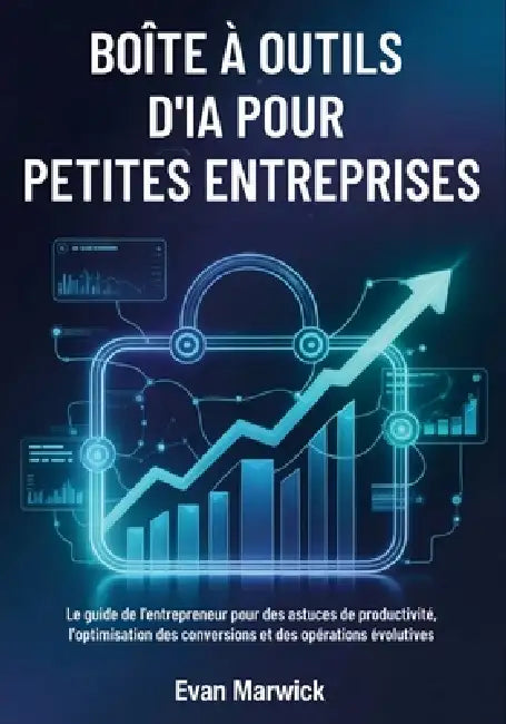Boîte à Outils d'IA pour Petites Entreprises: Le guide de l'entrepreneur pour des astuces de productivité, l'optimisation des conversions et des opéra by Evan Marwick