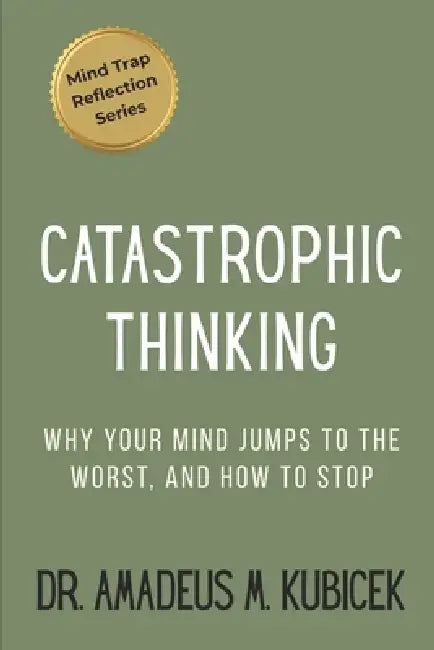 Catastrophic Thinking: Why Your Mind Jumps to the Worst - and How to Stop by Amadeus M. Kubicek
