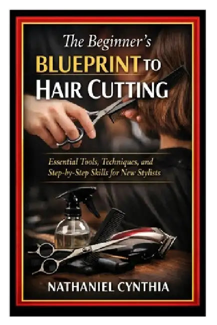 The Beginner's Blueprint to Hair Cutting: Essential Tools, Techniques, and Step-by-Step Skills for New Stylists by Nathaniel Cynthia