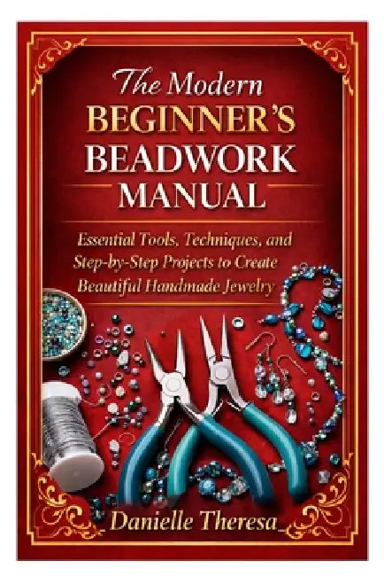 The Modern Beginner's Beadwork Manual: Essential Tools, Techniques, and Step-by-Step Projects to Create Beautiful Handmade Jewelry by Danielle Theresa