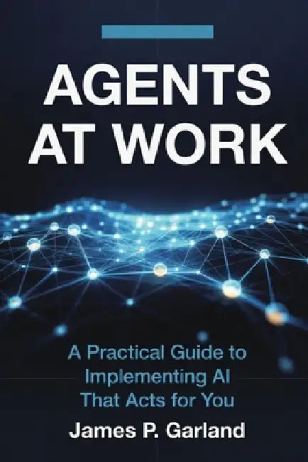 Agents At Work: A Practical Guide to Implementing AI That Acts for You by James P. Garland
