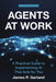 Agents At Work: A Practical Guide to Implementing AI That Acts for You by James P. Garland