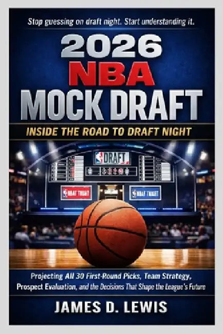 2026 NBA Mock Draft: INSIDE THE ROAD TO DRAFT NIGHT: Projecting All 30 First-Round Picks, Team Strategy, Prospect Evaluation, and the Decisions That S by James D. Lewis
