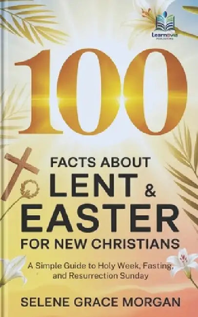 100 Facts About Lent & Easter for New Christians: A Simple Guide to Holy Week, Fasting, and Resurrection Sunday by Learnovia Publishing, Selene Grace Morgan