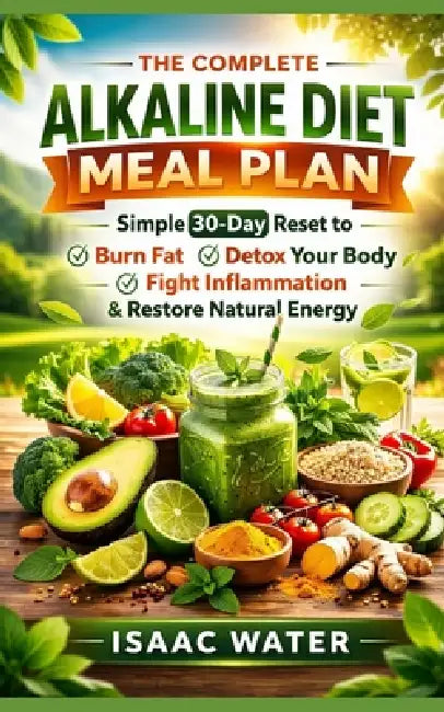 The Complete Alkaline Diet Meal Plan: Simple 30-Day Reset to Burn Fat, Detox Your Body, Fight Inflammation, & Restore Energy Naturally by Isaac Water