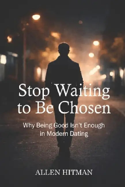 Stop waiting to be chosen: Why being good isn't enough in modern dating by Allen Hitman