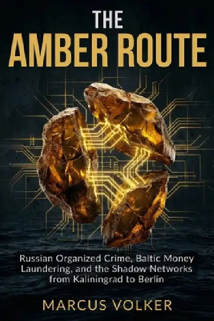 The Amber Route: Russian Organized Crime, Baltic Money Laundering, and the Shadow Networks from Kaliningrad to Berlin by Marcus Volker