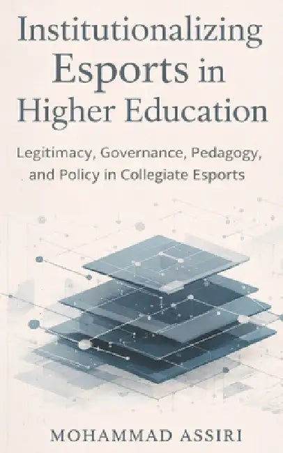 Institutionalizing Esports in Higher Education: Legitimacy, Governance, Pedagogy, and Policy in Collegiate Esports by Promising Future Publishing