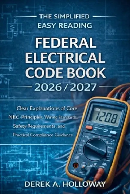The Easy Reading Federal Electrical Code Book 2026/2027: Clear Explanations of Core NEC Principles, Wiring Standards, Safety Requirements, and Practic by Derek a Holloway