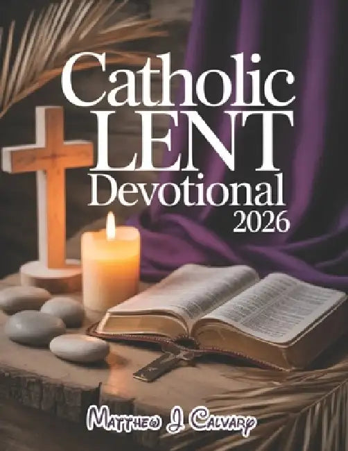 Catholic Lent Devotional 2026: Embark On A Transformative 40-day Journey To Reflect, Renew And Rediscover The Heart Of Easter by Matthew J. Calvary