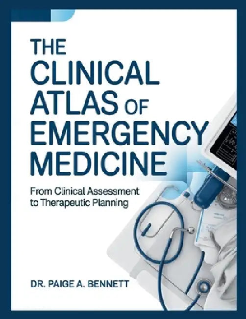 The Clinical Atlas of Emergency Medicine: From Clinical Assessment to Therapeutic Planning. by Paige A. Benett