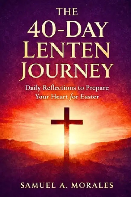 The 40-Day Lenten Journey: Daily Reflections to Prepare Your Heart for Easter by Samuel A. Morales