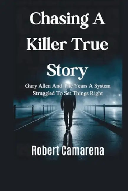 Chasing A Killer True Story: Gary Allen And The Years A System Struggled To Set Things Right by Robert Camarena