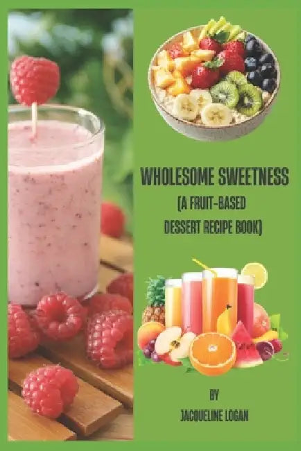 Wholesome Sweetness: (A Fruit-based Dessert Recipe Book) by Jacqueline Logan