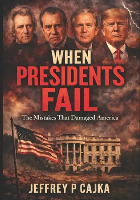 When Presidents Fail: The Mistakes That Damaged America by Jeffrey P. Cajka