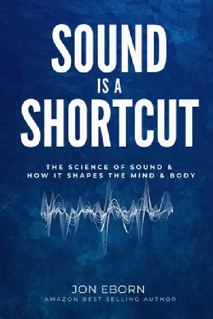 Sound Is A Shortcut: The Science of Sound & How it Shapes the Mind & Body by Jon Eborn