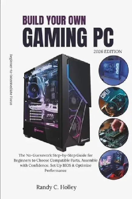 Build Your Own Gaming PC: The No-Guesswork Step-by-Step Guide for Beginners to Choose Compatible Parts, Assemble with Confidence, Set Up BIOS & Optimi by Randy C. Holley