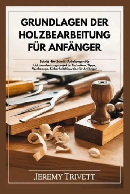 Grundlagen Der Holzbearbeitung Für Anfänger: Schritt -für-Schritt -Anleitungen für Holzbearbeitungsprojekte: Techniken, Tipps, Werkzeuge, Sicherheitsh by Jeremy Trivett