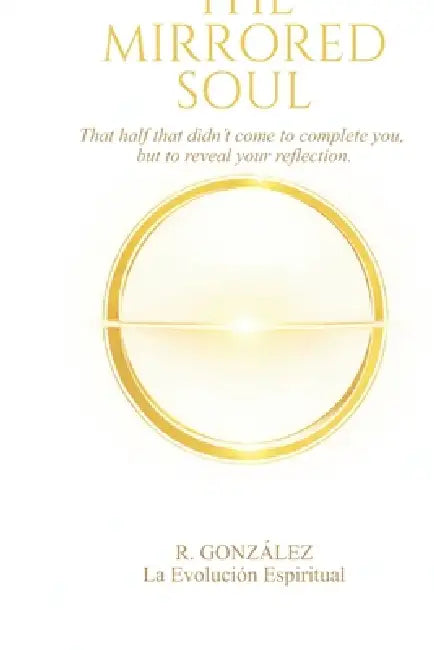 The Mirrored Soul: That half that didn't come to complete you, but to reveal your reflection. by Rolando Gonzalez, R. Gonzalez