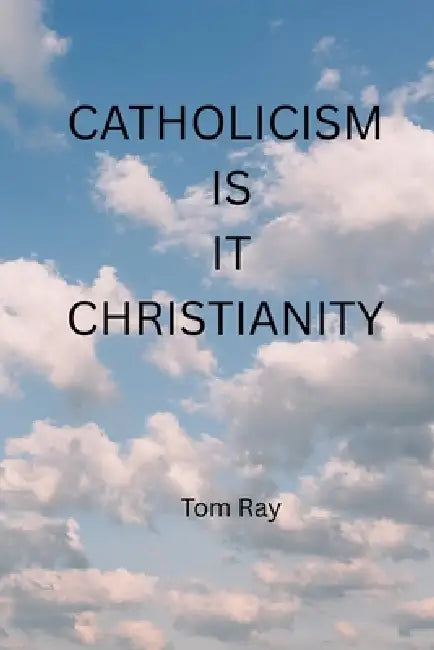 Catholicism Is It Christianty by Tom Ray