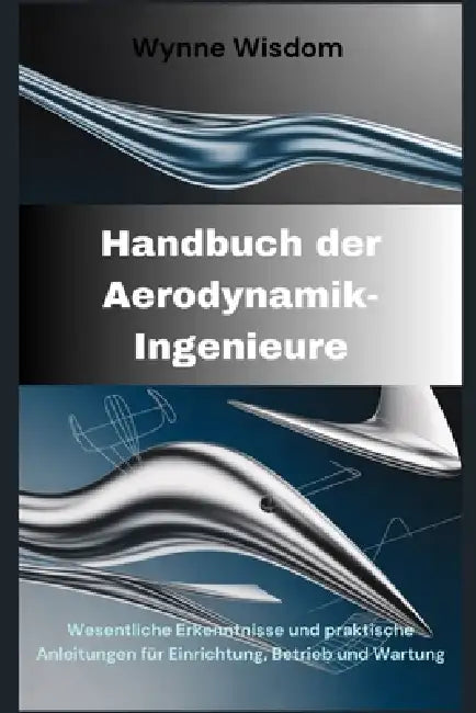 Handbuch der Aerodynamik-Ingenieure: Wesentliche Erkenntnisse und praktische Anleitungen für Einrichtung, Betrieb und Wartung by Wynne Wisdom