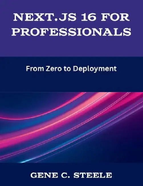 Next.js 16 for Professionals: From Zero to Deployment by Gene C. Steele
