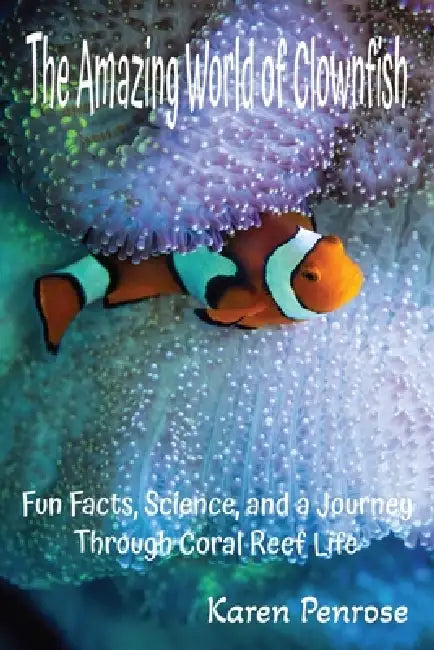 The Amazing World of Clownfish: Fun Facts, Science, and a Journey Through Coral Reef Life: Marine Life/Ocean Animals/Fish With Stripes/Symbiosis/Sea A by Karen Penrose
