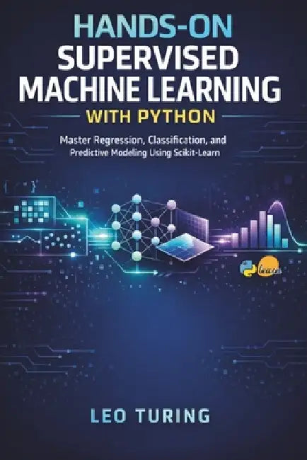 Hands-On Supervised Machine Learning with Python: Master Regression, Classification, and Predictive Modeling Using Scikit-Learn by Leo Turing