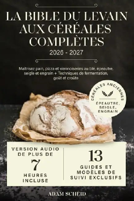 La Bible du Levain aux Céréales Complètes: Maîtrisez pain, pizza et viennoiseries au blé, épeautre, seigle et engrain + Techniques de fermentation, go by Adam Scheid