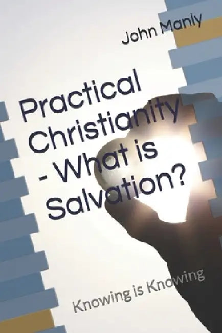 Practical Christianity - What is Salvation?: Knowing is Knowing by John Manly
