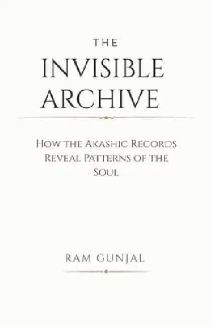 The Invisible Archive: How the Akashic Records Reveal Patterns of the Soul by Ram Gunjal