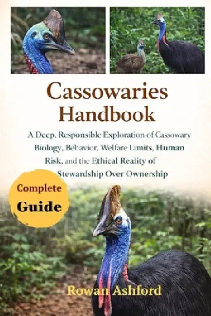Cassowaries Handbook: A Deep, Responsible Exploration of Cassowary Biology, Behavior, Welfare Limits, Human Risk, and the Ethical Reality of Stewardsh by Rowan Ashford