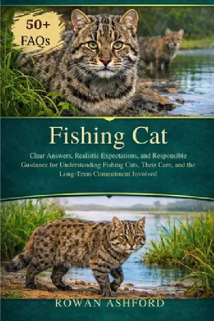 Fishing Cat: Clear Answers, Realistic Expectations, and Responsible Guidance for Understanding Fishing Cats, Their Care, and the Long-Term Commitment by Rowan Ashford