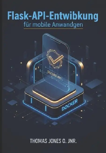 Flask-API-Entwicklung für mobile Anwendungen: Sichere Backends mit JWT, CORS und Docker erstellen - inklusive Integrationsbeispielen für Flutter und R by Thomas Jones O. Jnr