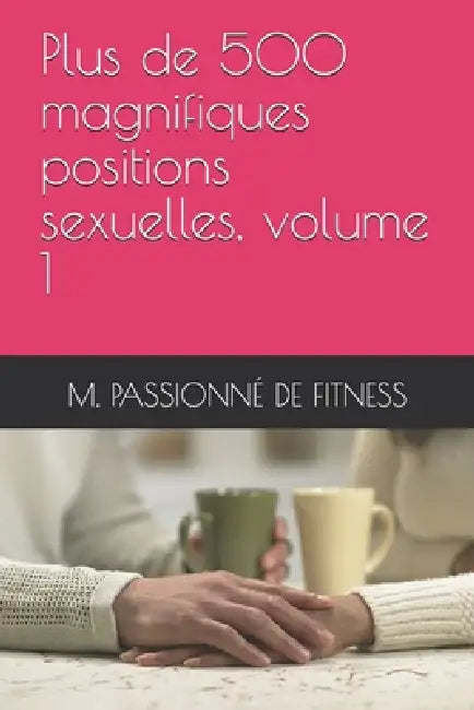 Plus de 500 magnifiques positions sexuelles, volume 1 by M. Passionné de Fitness