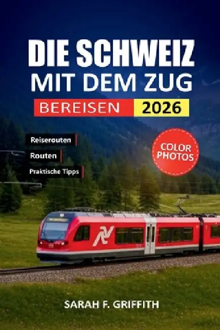 Die Schweiz Mit Dem Zug Bereisen: Ein praktischer Routenplaner für Erstbesucher, die Schweizer Städte und Alpenregionen erkunden by Sarah F. Griffith