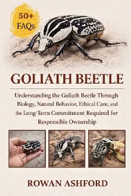 Goliath Beetle: Understanding the Goliath Beetle Through Biology, Natural Behavior, Ethical Care, and the Long-Term Commitment Required for Responsibl by Rowan Ashford