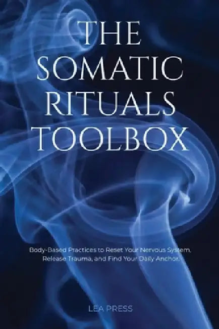 The Somatic Rituals Toolbox: Body-Based Practices to Reset Your Nervous System, Release Trauma, and Find Your Daily Anchor. by Lea Press