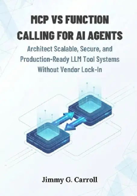 Mcp vs Function Calling for AI Agents: Architect Scalable, Secure, and Production-Ready LLM Tool Systems Without Vendor Lock-In by Jimmy G. Carroll