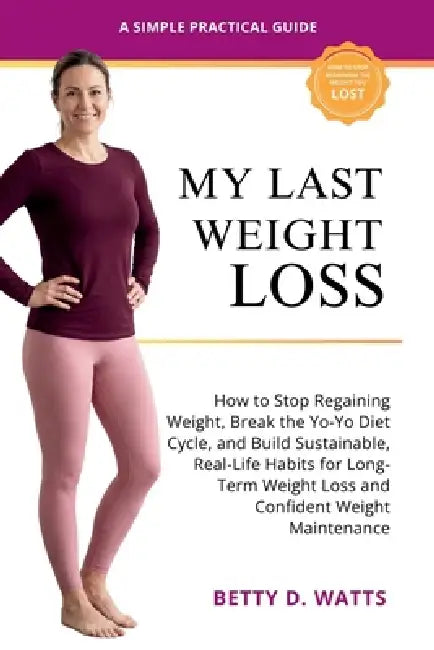 My Last Weight Loss: How to Stop Regaining Weight, Break the Yo-Yo Diet Cycle, and Build Sustainable, Real-Life Habits for Long-Term Weight Loss and C by Betty D. Watts