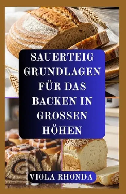 Sauerteig Grundlagen Für Das Backen in Grossen Höhen: Zuverlässige Methoden zum Backen über dem Meeresspiegel by Viola Rhonda